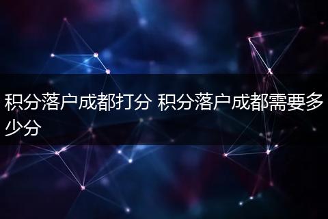积分落户成都打分 积分落户成都需要多少分
