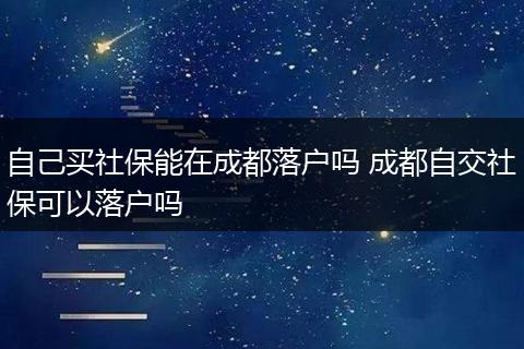 自己买社保能在成都落户吗 成都自交社保可以落户吗
