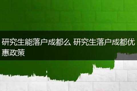 研究生能落户成都么 研究生落户成都优惠政策