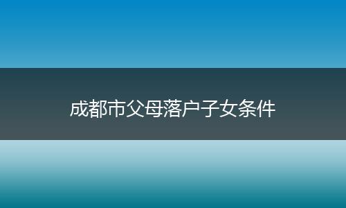 成都市父母落户子女条件
