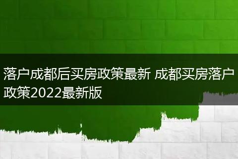落户成都后买房政策最新 成都买房落户政策2022最新版