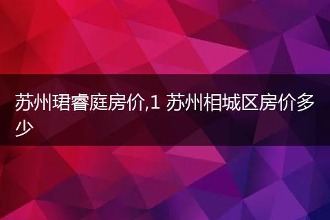 苏州珺睿庭房价,1 苏州相城区房价多少