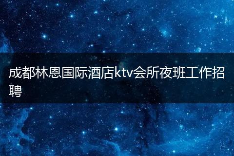 成都林恩国际酒店ktv会所夜班工作招聘