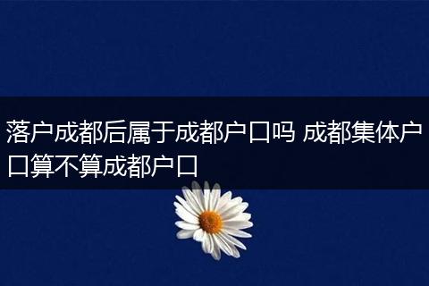 落户成都后属于成都户口吗 成都集体户口算不算成都户口
