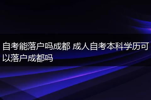 自考能落户吗成都 成人自考本科学历可以落户成都吗