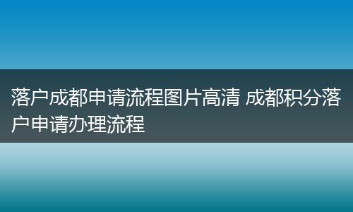落户成都申请流程图片高清 成都积分落户申请办理流程