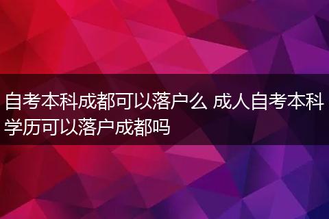 自考本科成都可以落户么 成人自考本科学历可以落户成都吗