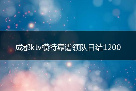成都ktv模特靠谱领队日结1200