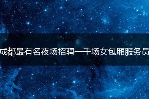成都最有名夜场招聘一千场女包厢服务员