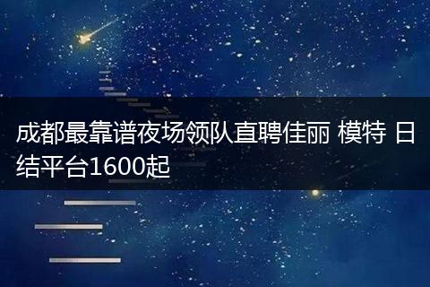 成都最靠谱夜场领队直聘佳丽 模特 日结平台1600起