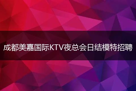 成都美嘉国际KTV夜总会日结模特招聘