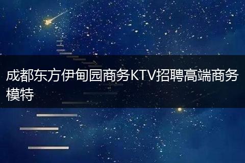成都东方伊甸园商务KTV招聘高端商务模特
