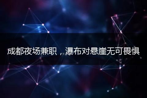 成都夜场兼职，瀑布对悬崖无可畏惧