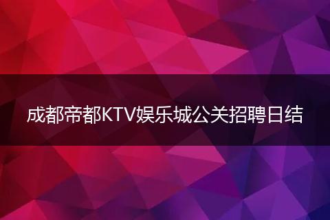 成都帝都KTV娱乐城公关招聘日结