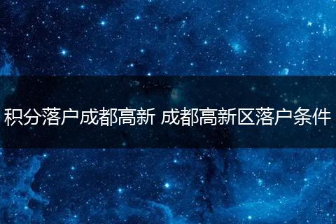 积分落户成都高新 成都高新区落户条件