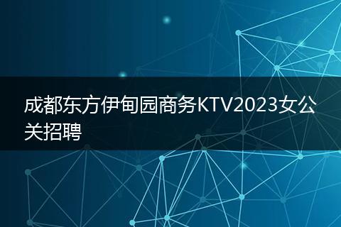 成都东方伊甸园商务KTV2023女公关招聘