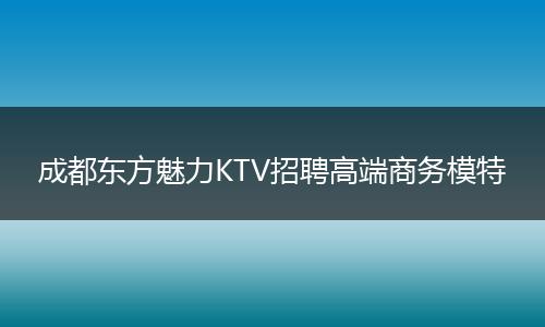 成都东方魅力KTV招聘高端商务模特