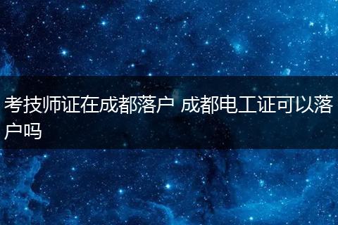 考技师证在成都落户 成都电工证可以落户吗