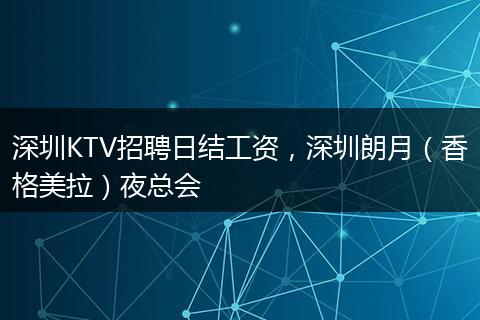 深圳KTV招聘日结工资，深圳朗月（香格美拉）夜总会