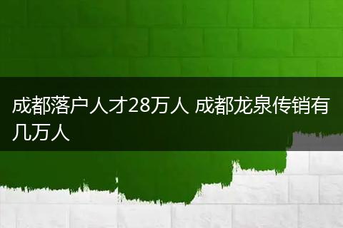 成都落户人才28万人 成都龙泉传销有几万人