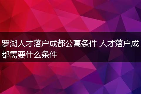 罗湖人才落户成都公寓条件 人才落户成都需要什么条件