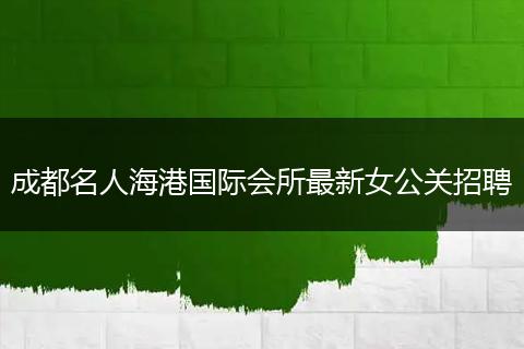 成都名人海港国际会所最新女公关招聘