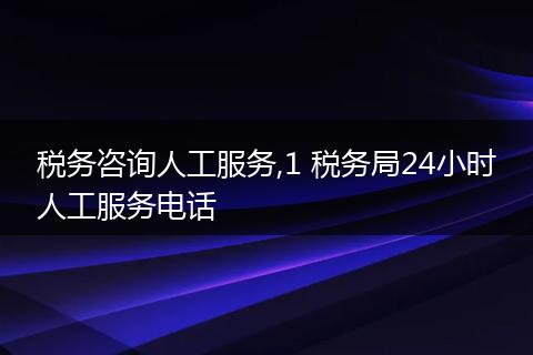 税务咨询人工服务,1 税务局24小时人工服务电话