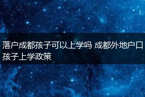 落户成都孩子可以上学吗 成都外地户口孩子上学政策