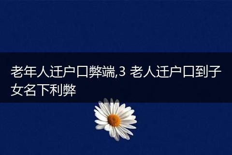 老年人迁户口弊端,3 老人迁户口到子女名下利弊