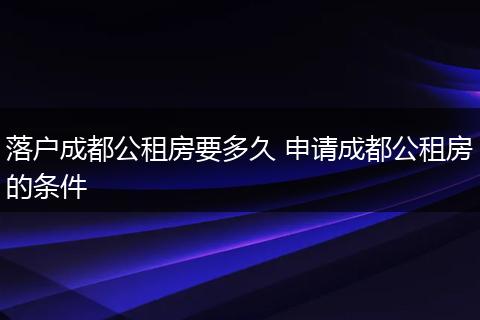 落户成都公租房要多久 申请成都公租房的条件