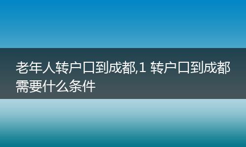 老年人转户口到成都,1 转户口到成都需要什么条件