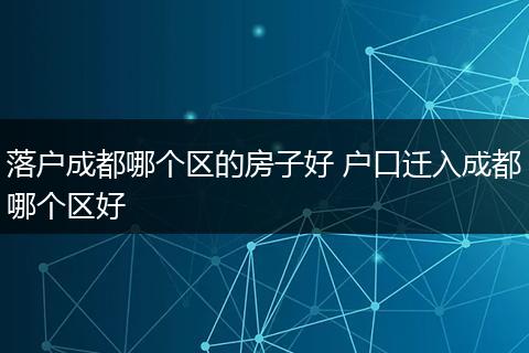 落户成都哪个区的房子好 户口迁入成都哪个区好