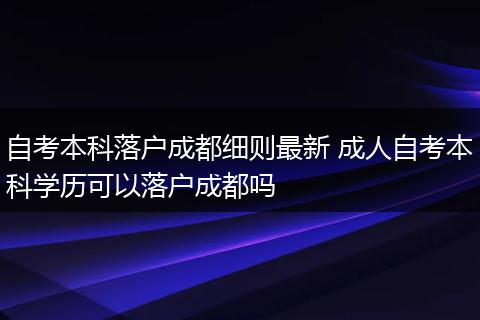 自考本科落户成都细则最新 成人自考本科学历可以落户成都吗