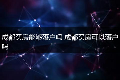 成都买房能够落户吗 成都买房可以落户吗