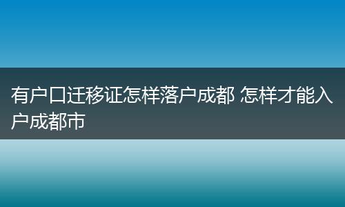 有户口迁移证怎样落户成都 怎样才能入户成都市