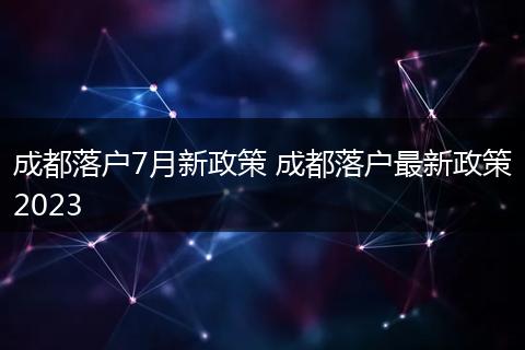 成都落户7月新政策 成都落户最新政策2023