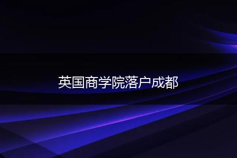 英国商学院落户成都