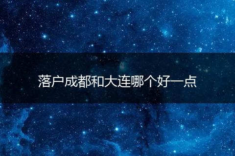 落户成都和大连哪个好一点
