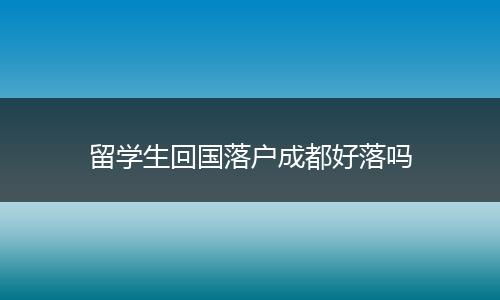 留学生回国落户成都好落吗