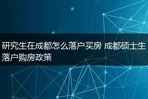 研究生在成都怎么落户买房 成都硕士生落户购房政策