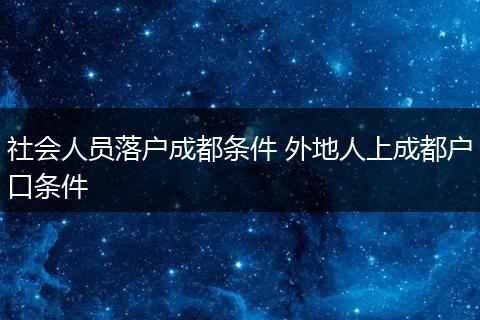 社会人员落户成都条件 外地人上成都户口条件