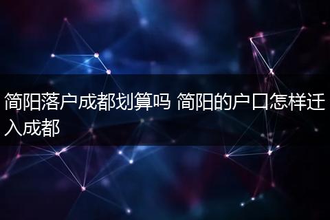 简阳落户成都划算吗 简阳的户口怎样迁入成都