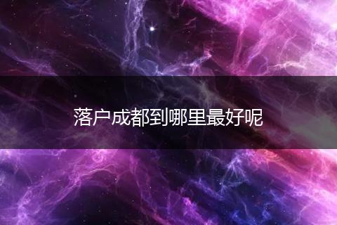 落户成都到哪里最好呢