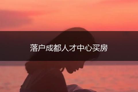 落户成都人才中心买房