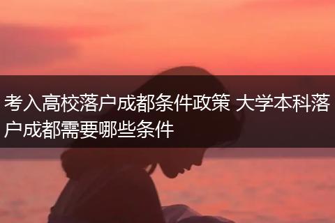 考入高校落户成都条件政策 大学本科落户成都需要哪些条件