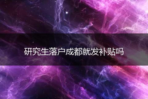 研究生落户成都就发补贴吗