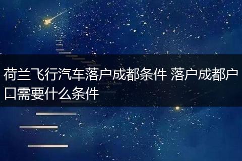 荷兰飞行汽车落户成都条件 落户成都户口需要什么条件