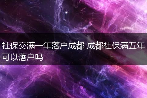 社保交满一年落户成都 成都社保满五年可以落户吗