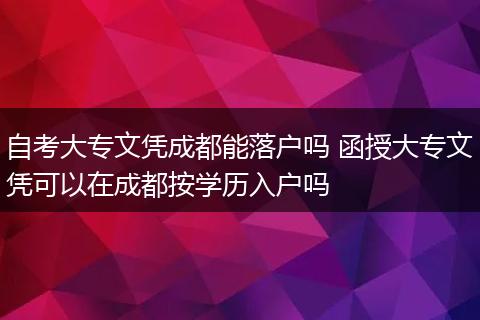 自考大专文凭成都能落户吗 函授大专文凭可以在成都按学历入户吗
