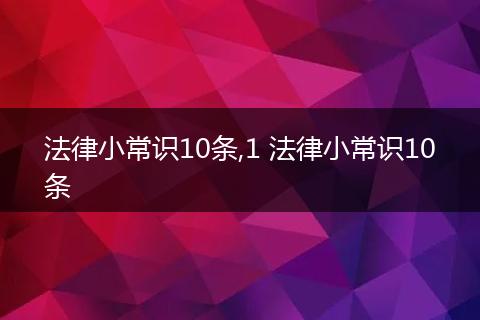 法律小常识10条,1 法律小常识10条